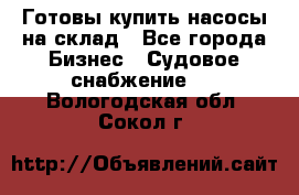 Готовы купить насосы на склад - Все города Бизнес » Судовое снабжение   . Вологодская обл.,Сокол г.